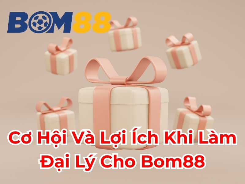 Cơ hội và lợi ích khi làm đại lý cho Bom88